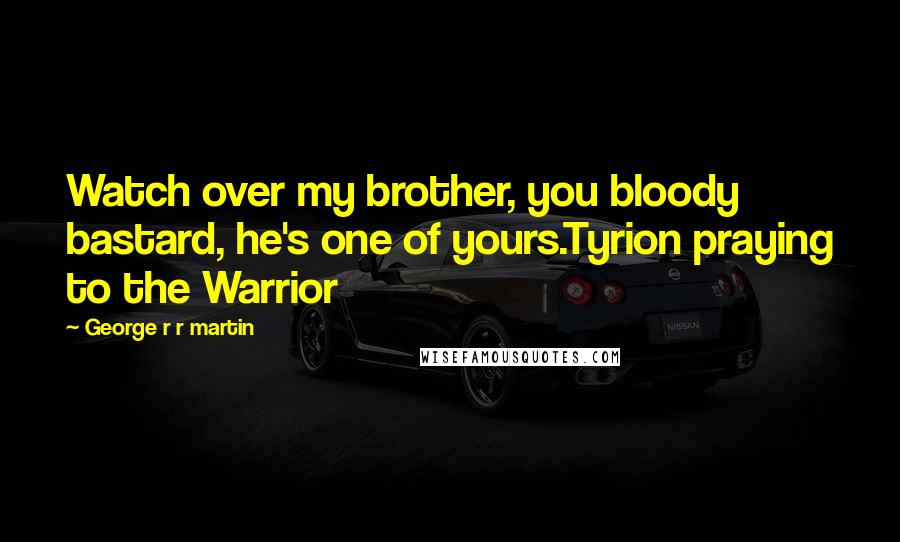 George R R Martin Quotes: Watch over my brother, you bloody bastard, he's one of yours.Tyrion praying to the Warrior