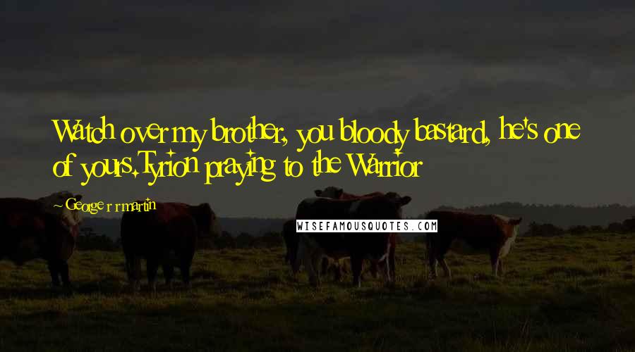 George R R Martin Quotes: Watch over my brother, you bloody bastard, he's one of yours.Tyrion praying to the Warrior