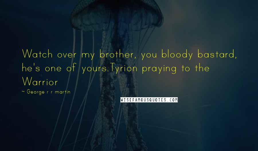 George R R Martin Quotes: Watch over my brother, you bloody bastard, he's one of yours.Tyrion praying to the Warrior