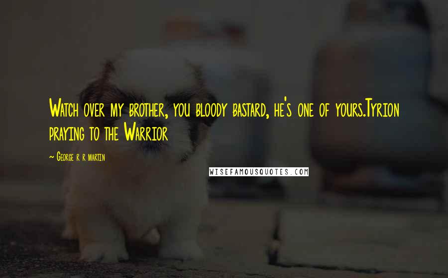George R R Martin Quotes: Watch over my brother, you bloody bastard, he's one of yours.Tyrion praying to the Warrior