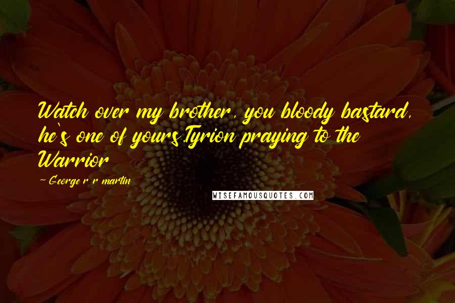 George R R Martin Quotes: Watch over my brother, you bloody bastard, he's one of yours.Tyrion praying to the Warrior