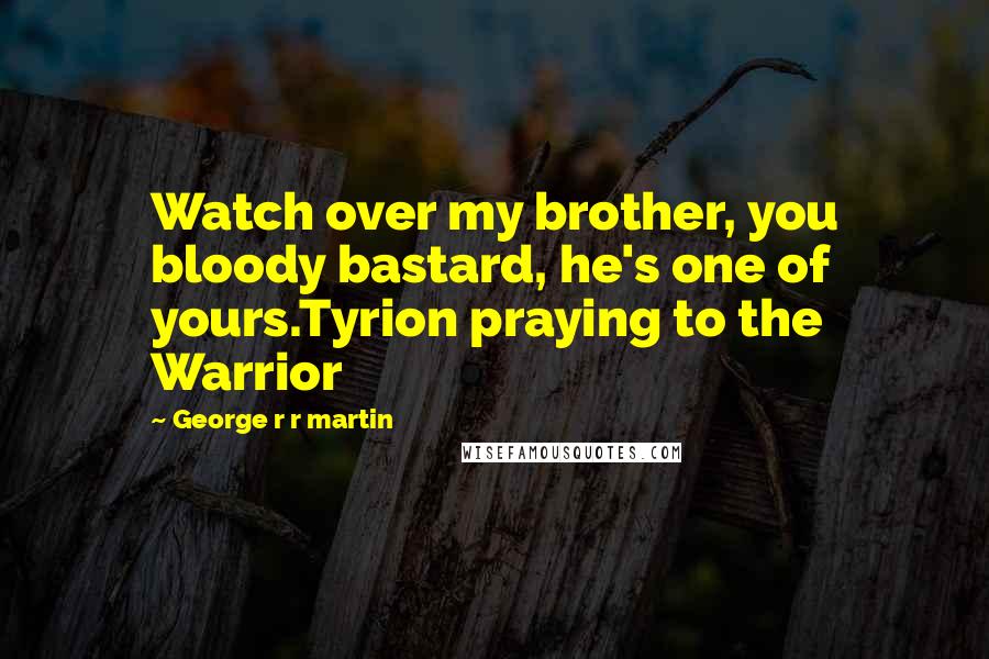 George R R Martin Quotes: Watch over my brother, you bloody bastard, he's one of yours.Tyrion praying to the Warrior