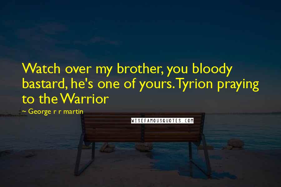 George R R Martin Quotes: Watch over my brother, you bloody bastard, he's one of yours.Tyrion praying to the Warrior