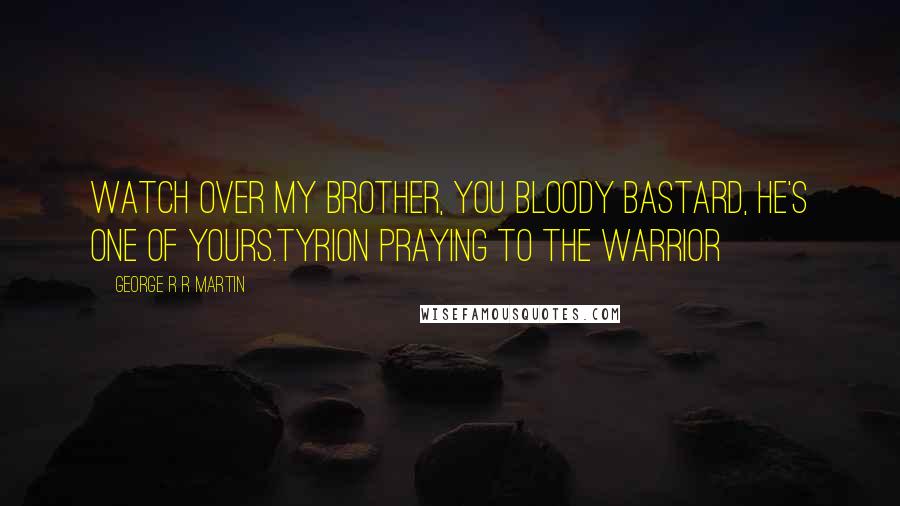 George R R Martin Quotes: Watch over my brother, you bloody bastard, he's one of yours.Tyrion praying to the Warrior