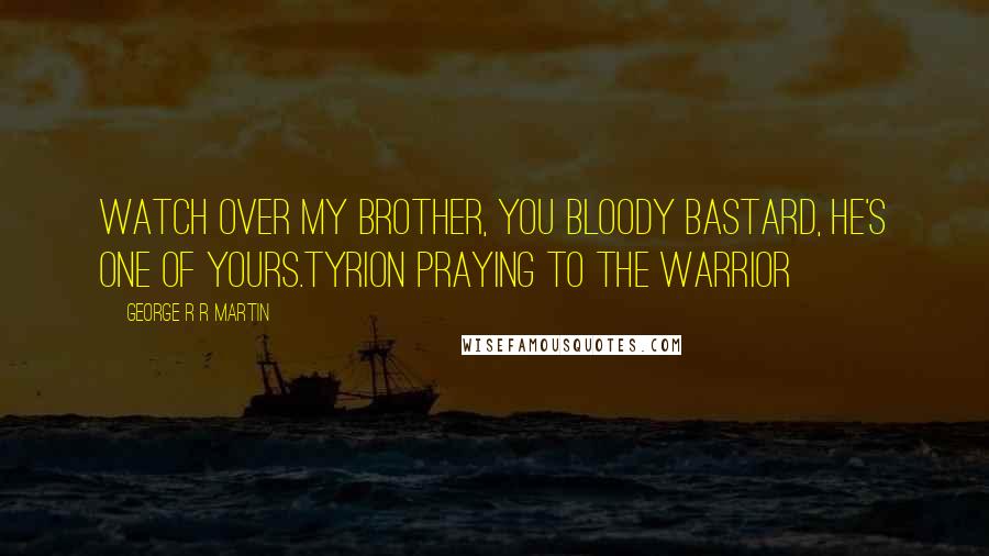 George R R Martin Quotes: Watch over my brother, you bloody bastard, he's one of yours.Tyrion praying to the Warrior