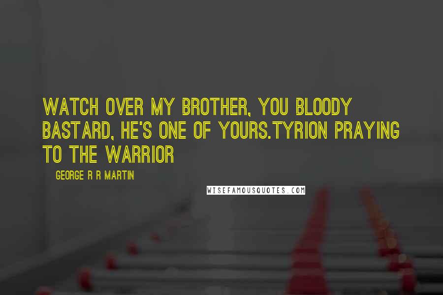 George R R Martin Quotes: Watch over my brother, you bloody bastard, he's one of yours.Tyrion praying to the Warrior