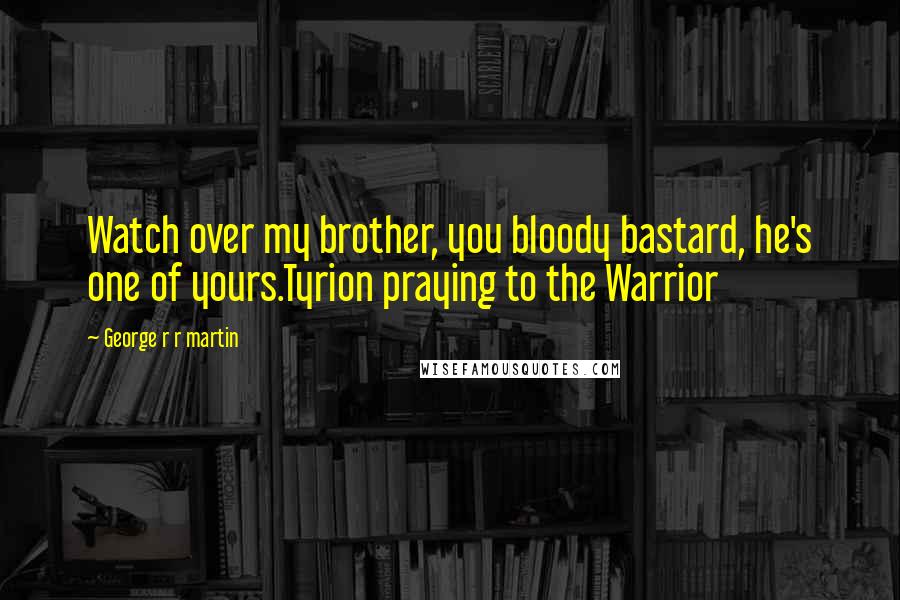 George R R Martin Quotes: Watch over my brother, you bloody bastard, he's one of yours.Tyrion praying to the Warrior