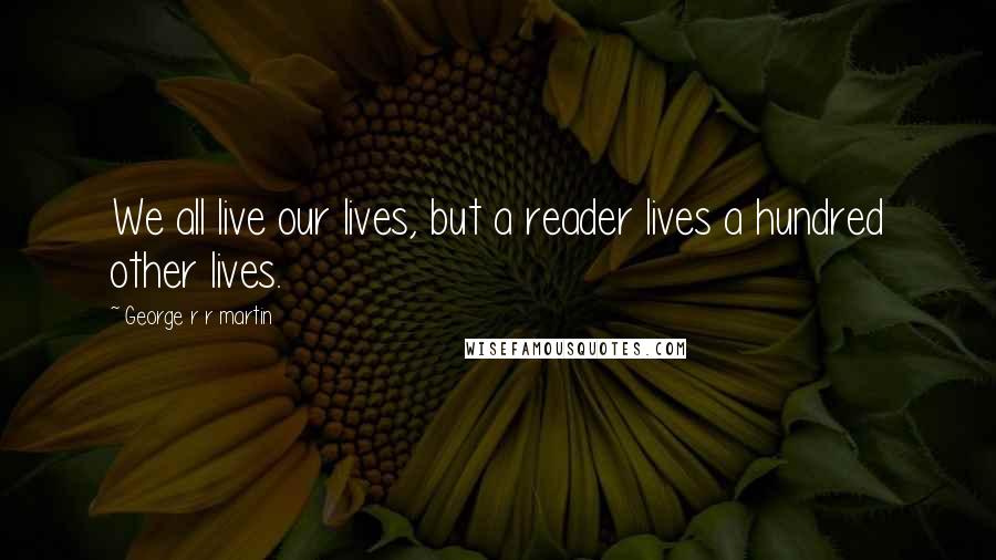 George R R Martin Quotes: We all live our lives, but a reader lives a hundred other lives.