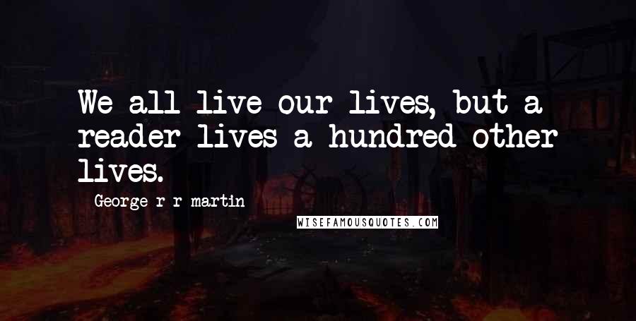 George R R Martin Quotes: We all live our lives, but a reader lives a hundred other lives.