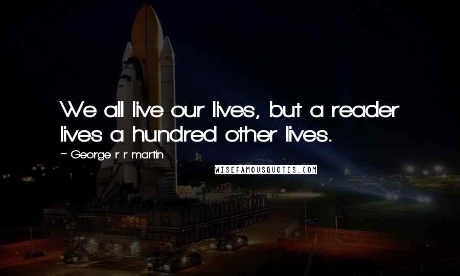 George R R Martin Quotes: We all live our lives, but a reader lives a hundred other lives.