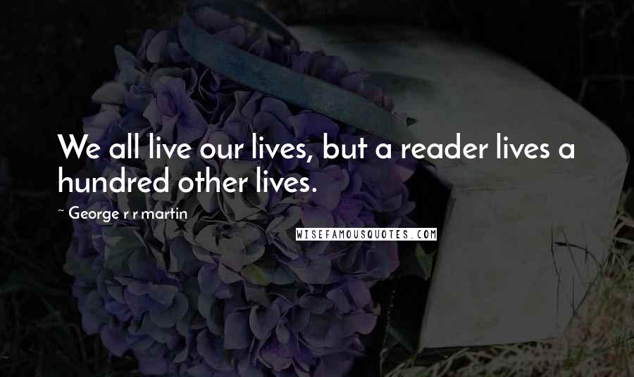 George R R Martin Quotes: We all live our lives, but a reader lives a hundred other lives.