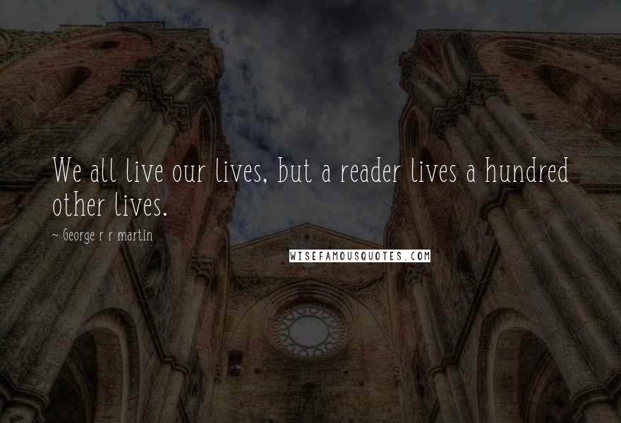 George R R Martin Quotes: We all live our lives, but a reader lives a hundred other lives.