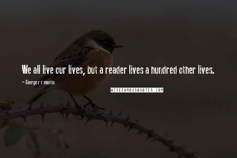George R R Martin Quotes: We all live our lives, but a reader lives a hundred other lives.