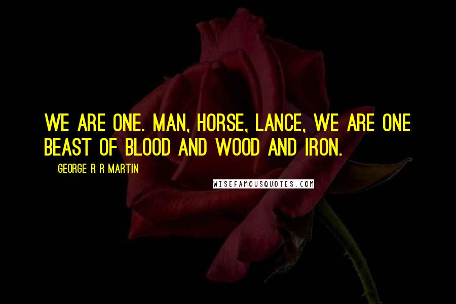 George R R Martin Quotes: We are one. Man, horse, lance, we are one beast of blood and wood and iron.