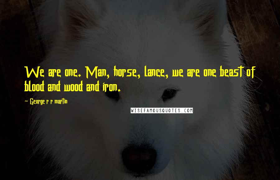 George R R Martin Quotes: We are one. Man, horse, lance, we are one beast of blood and wood and iron.