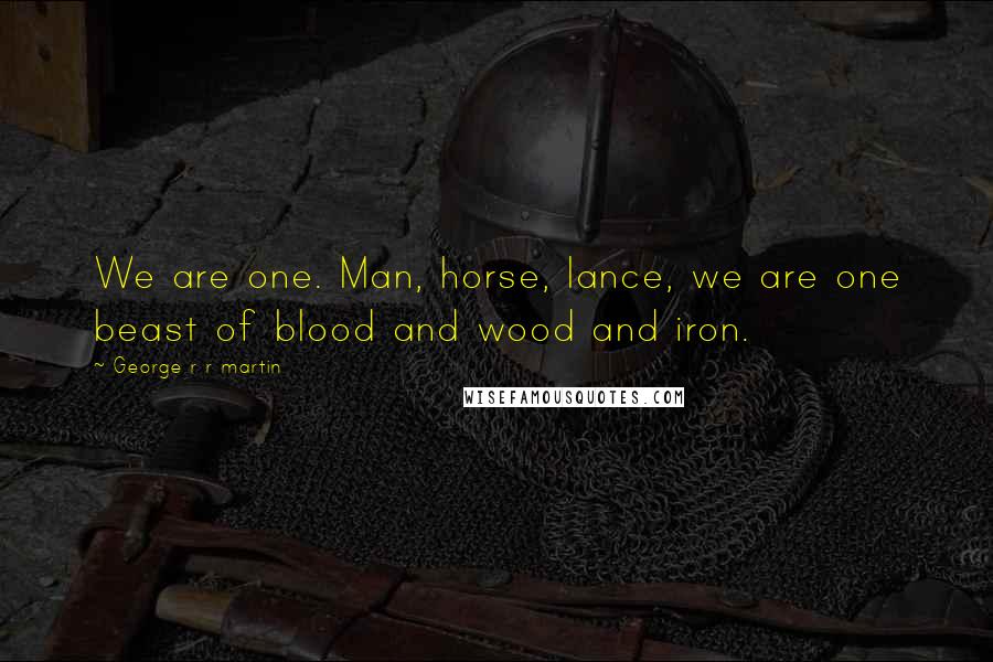 George R R Martin Quotes: We are one. Man, horse, lance, we are one beast of blood and wood and iron.