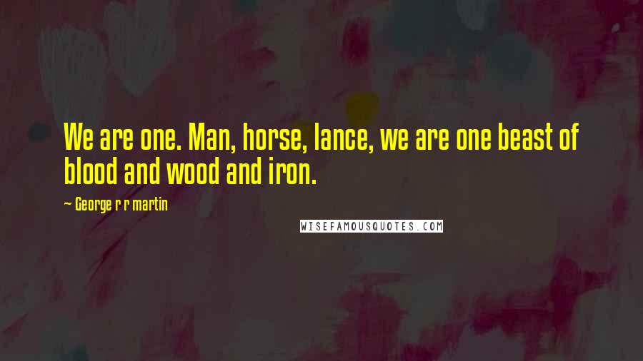 George R R Martin Quotes: We are one. Man, horse, lance, we are one beast of blood and wood and iron.