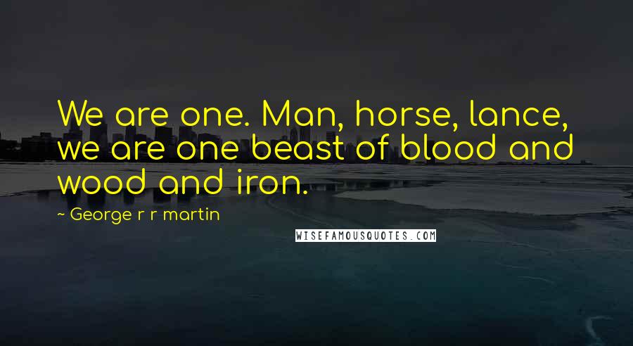 George R R Martin Quotes: We are one. Man, horse, lance, we are one beast of blood and wood and iron.