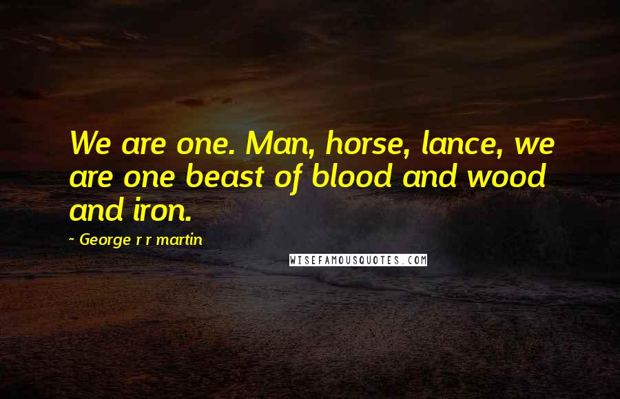 George R R Martin Quotes: We are one. Man, horse, lance, we are one beast of blood and wood and iron.