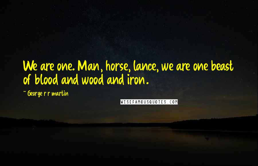 George R R Martin Quotes: We are one. Man, horse, lance, we are one beast of blood and wood and iron.