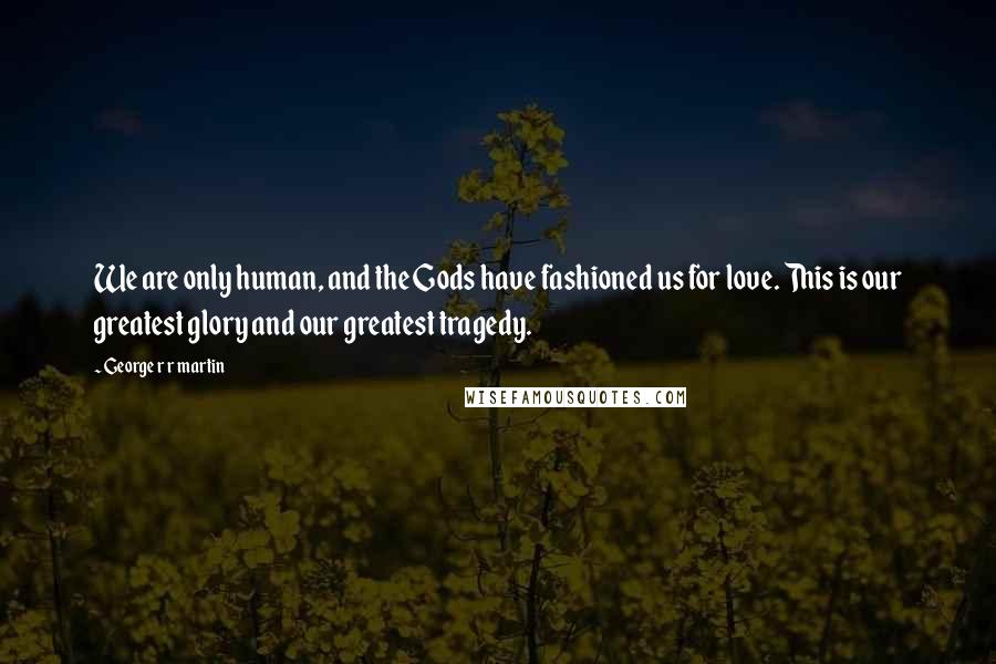 George R R Martin Quotes: We are only human, and the Gods have fashioned us for love. This is our greatest glory and our greatest tragedy.