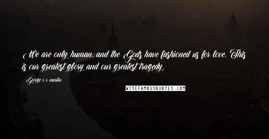 George R R Martin Quotes: We are only human, and the Gods have fashioned us for love. This is our greatest glory and our greatest tragedy.