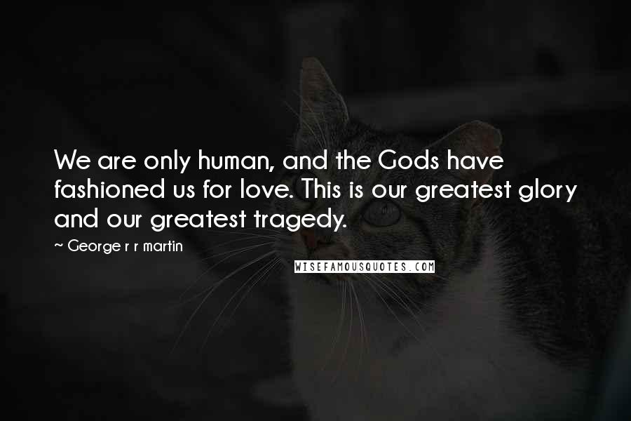 George R R Martin Quotes: We are only human, and the Gods have fashioned us for love. This is our greatest glory and our greatest tragedy.