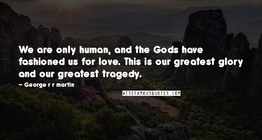 George R R Martin Quotes: We are only human, and the Gods have fashioned us for love. This is our greatest glory and our greatest tragedy.