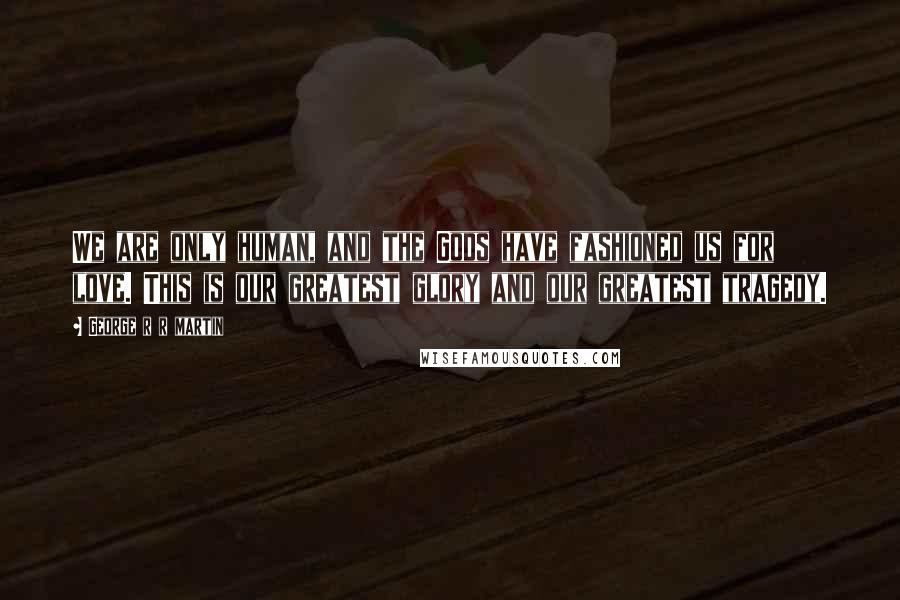 George R R Martin Quotes: We are only human, and the Gods have fashioned us for love. This is our greatest glory and our greatest tragedy.