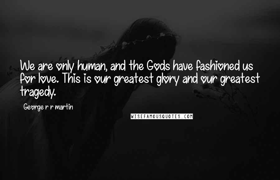 George R R Martin Quotes: We are only human, and the Gods have fashioned us for love. This is our greatest glory and our greatest tragedy.