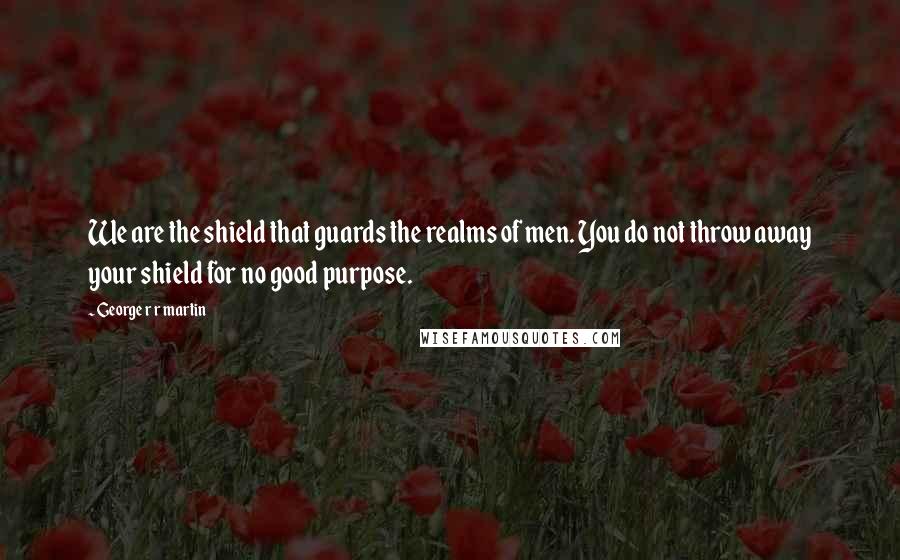 George R R Martin Quotes: We are the shield that guards the realms of men. You do not throw away your shield for no good purpose.