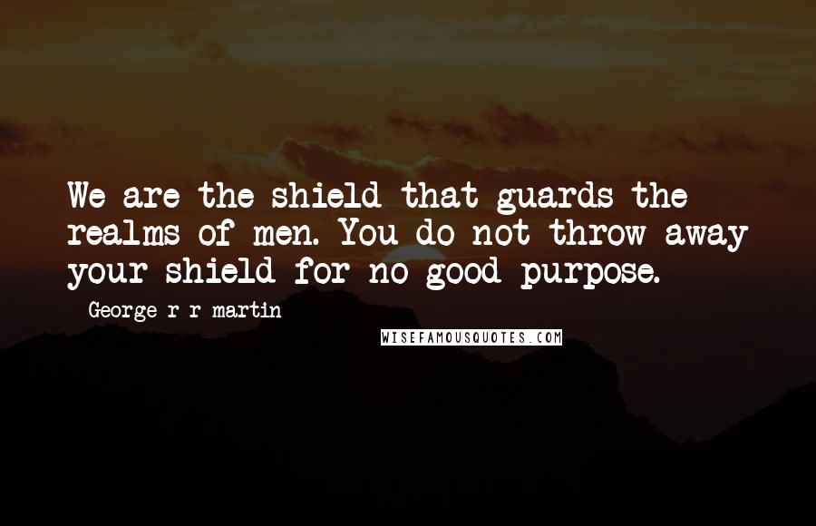 George R R Martin Quotes: We are the shield that guards the realms of men. You do not throw away your shield for no good purpose.