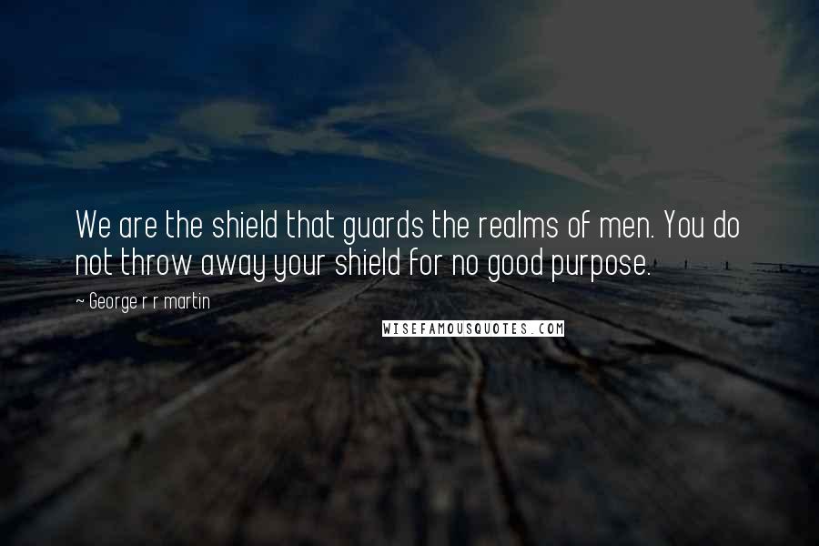 George R R Martin Quotes: We are the shield that guards the realms of men. You do not throw away your shield for no good purpose.