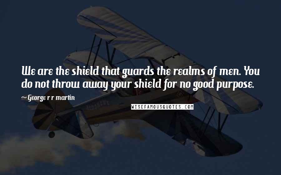 George R R Martin Quotes: We are the shield that guards the realms of men. You do not throw away your shield for no good purpose.