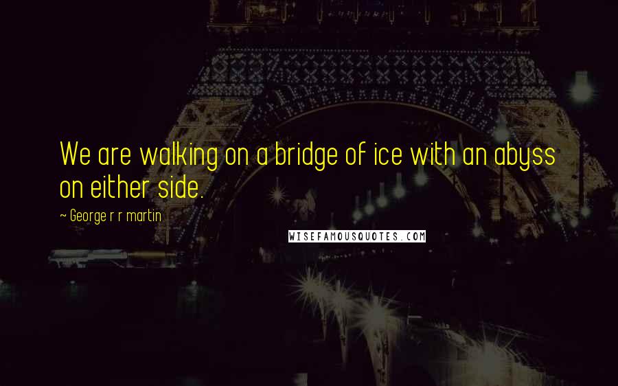 George R R Martin Quotes: We are walking on a bridge of ice with an abyss on either side.