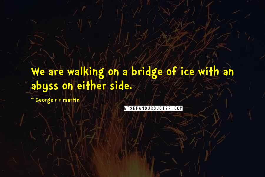 George R R Martin Quotes: We are walking on a bridge of ice with an abyss on either side.