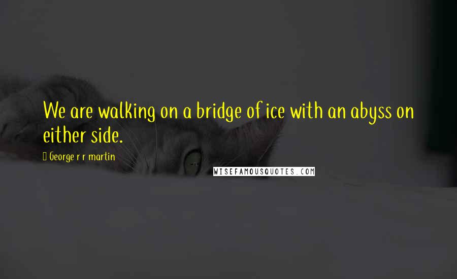 George R R Martin Quotes: We are walking on a bridge of ice with an abyss on either side.