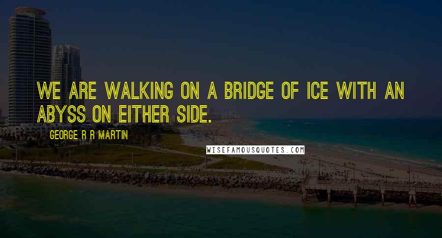 George R R Martin Quotes: We are walking on a bridge of ice with an abyss on either side.