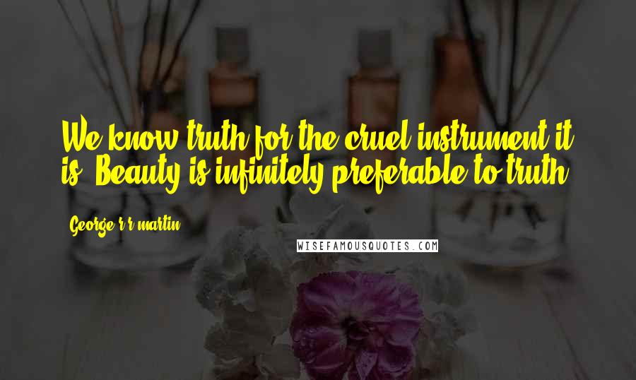 George R R Martin Quotes: We know truth for the cruel instrument it is. Beauty is infinitely preferable to truth.
