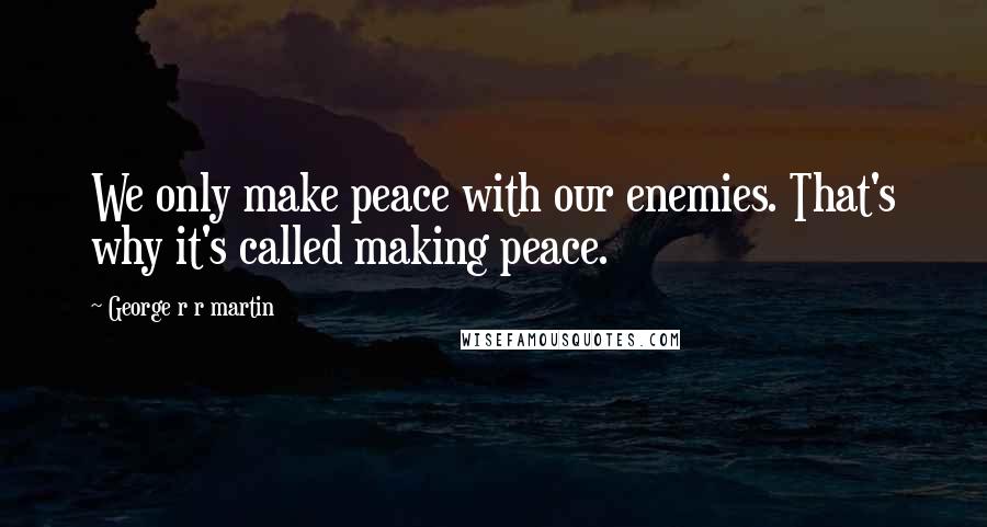 George R R Martin Quotes: We only make peace with our enemies. That's why it's called making peace.