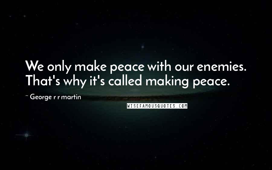 George R R Martin Quotes: We only make peace with our enemies. That's why it's called making peace.