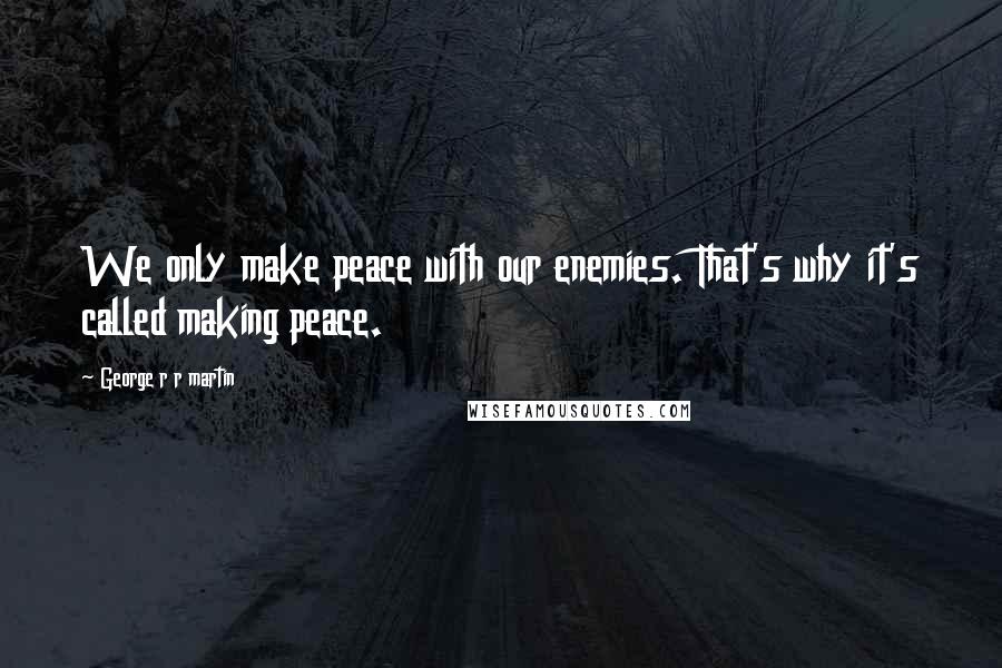 George R R Martin Quotes: We only make peace with our enemies. That's why it's called making peace.