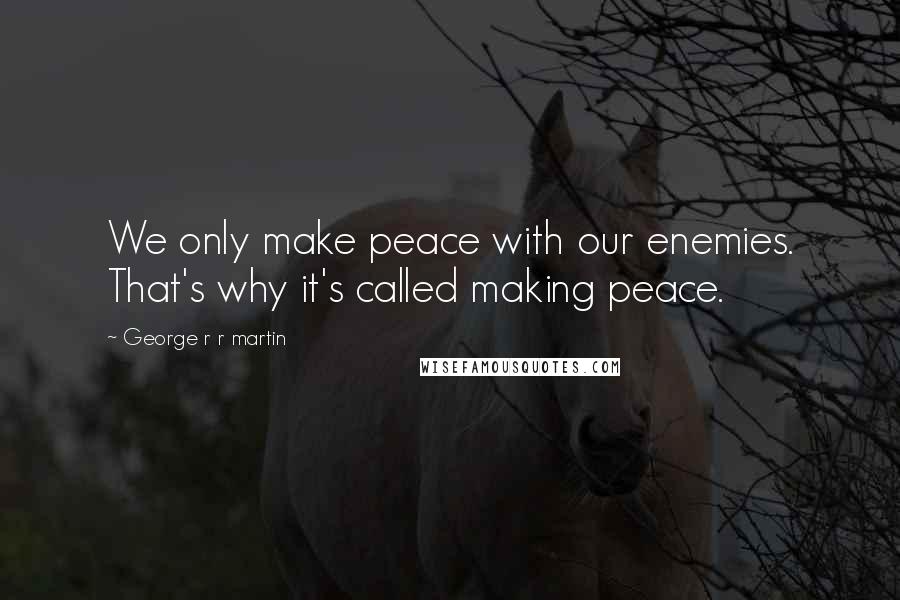 George R R Martin Quotes: We only make peace with our enemies. That's why it's called making peace.