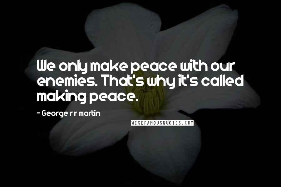 George R R Martin Quotes: We only make peace with our enemies. That's why it's called making peace.