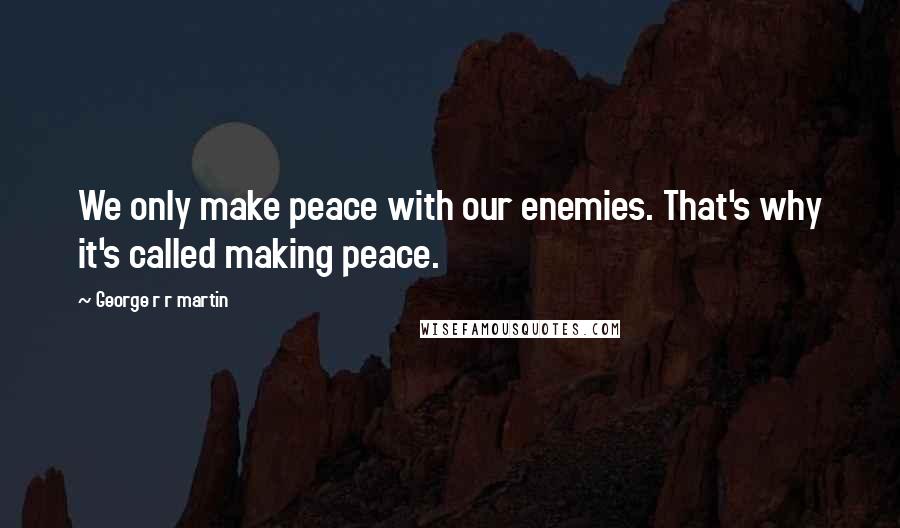George R R Martin Quotes: We only make peace with our enemies. That's why it's called making peace.