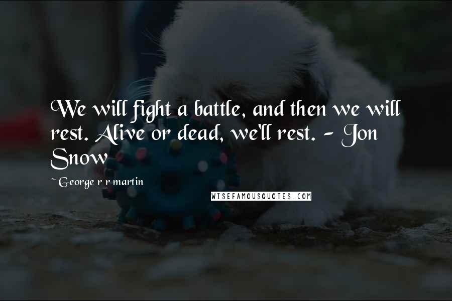 George R R Martin Quotes: We will fight a battle, and then we will rest. Alive or dead, we'll rest. - Jon Snow