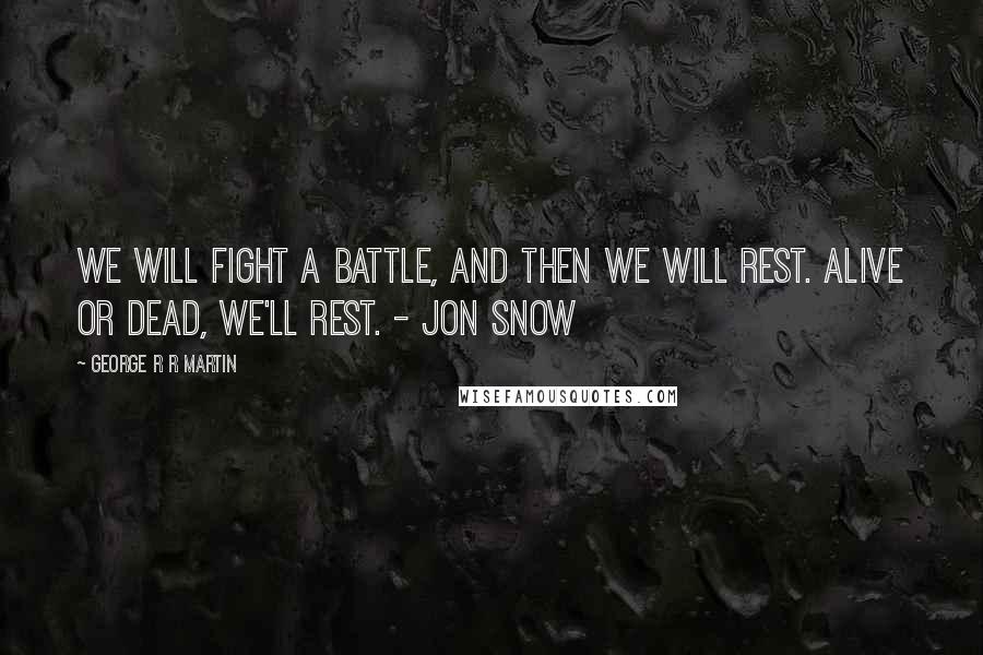 George R R Martin Quotes: We will fight a battle, and then we will rest. Alive or dead, we'll rest. - Jon Snow