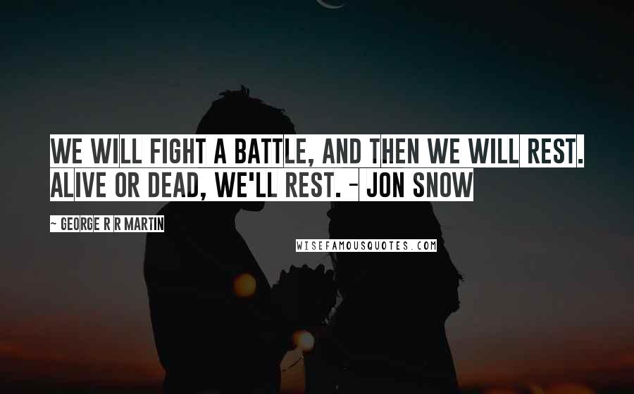 George R R Martin Quotes: We will fight a battle, and then we will rest. Alive or dead, we'll rest. - Jon Snow