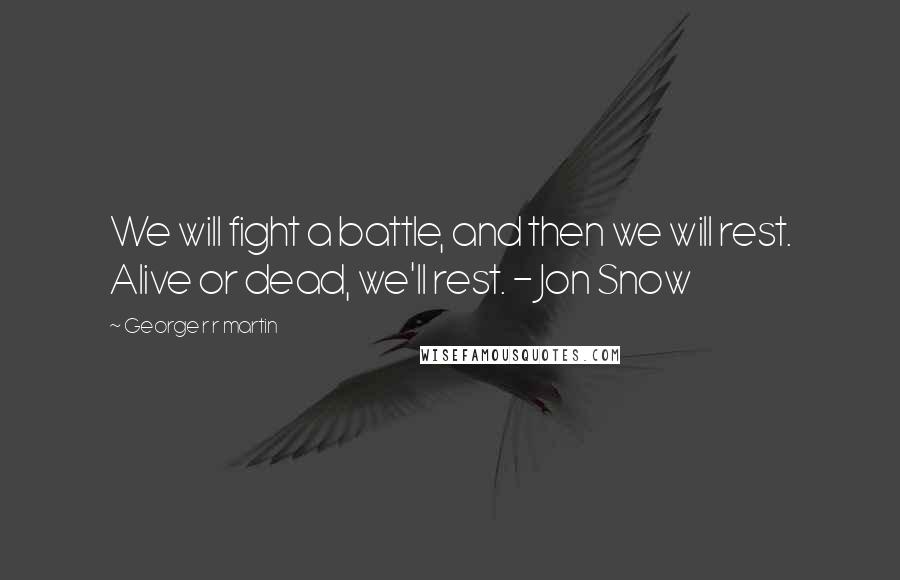 George R R Martin Quotes: We will fight a battle, and then we will rest. Alive or dead, we'll rest. - Jon Snow