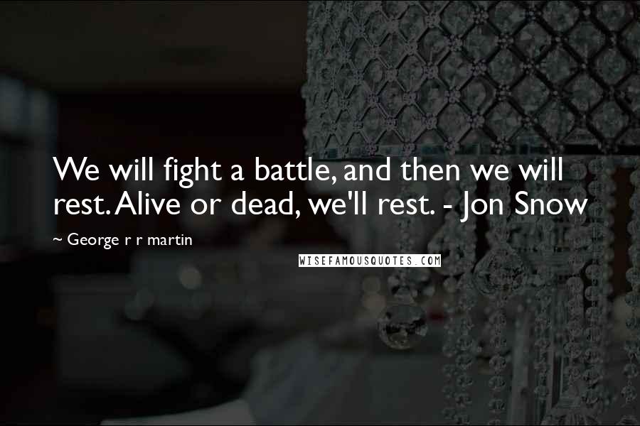 George R R Martin Quotes: We will fight a battle, and then we will rest. Alive or dead, we'll rest. - Jon Snow